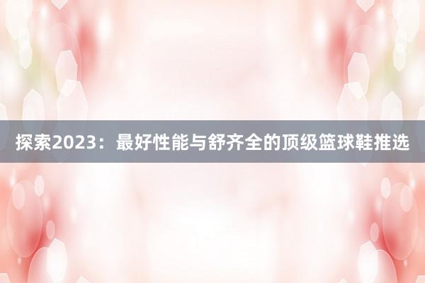 探索2023：最好性能与舒齐全的顶级篮球鞋推选