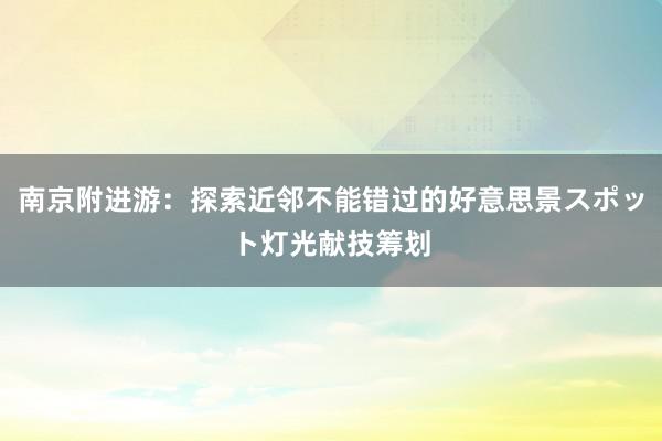 南京附进游：探索近邻不能错过的好意思景スポット灯光献技筹划